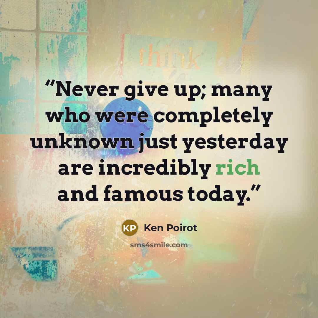 “Never give up; many who were completely unknown just yesterday are incredibly rich and famous today.” quote by Ken Poirot
