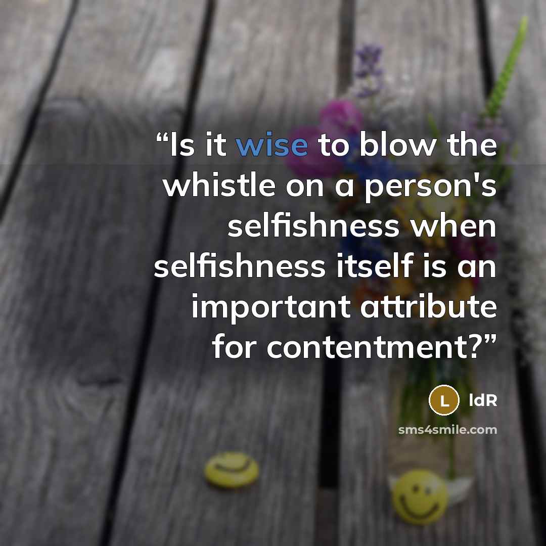 “Is it wise to blow the whistle on a person's selfishness when selfishness itself is an important attribute for contentment?” quote by ldR