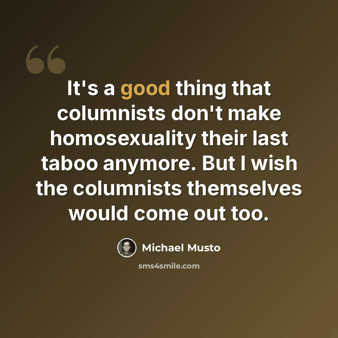 “It's a good thing that columnists don't make homosexuality their last taboo anymore. But I wish the columnists themselves would come out too.” quote by Michael Musto