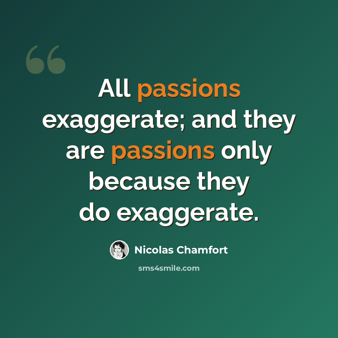“All passions exaggerate; and they are passions only because they do exaggerate.” quote by Nicolas Chamfort