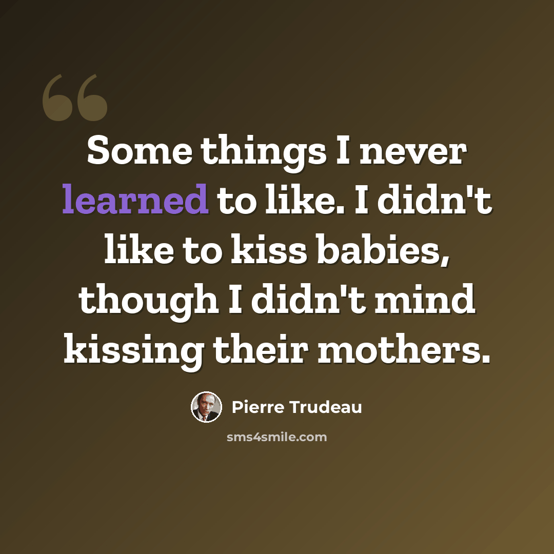 “Some things I never learned to like. I didn't like to kiss babies, though I didn't mind kissing their mothers.” quote by Pierre Trudeau