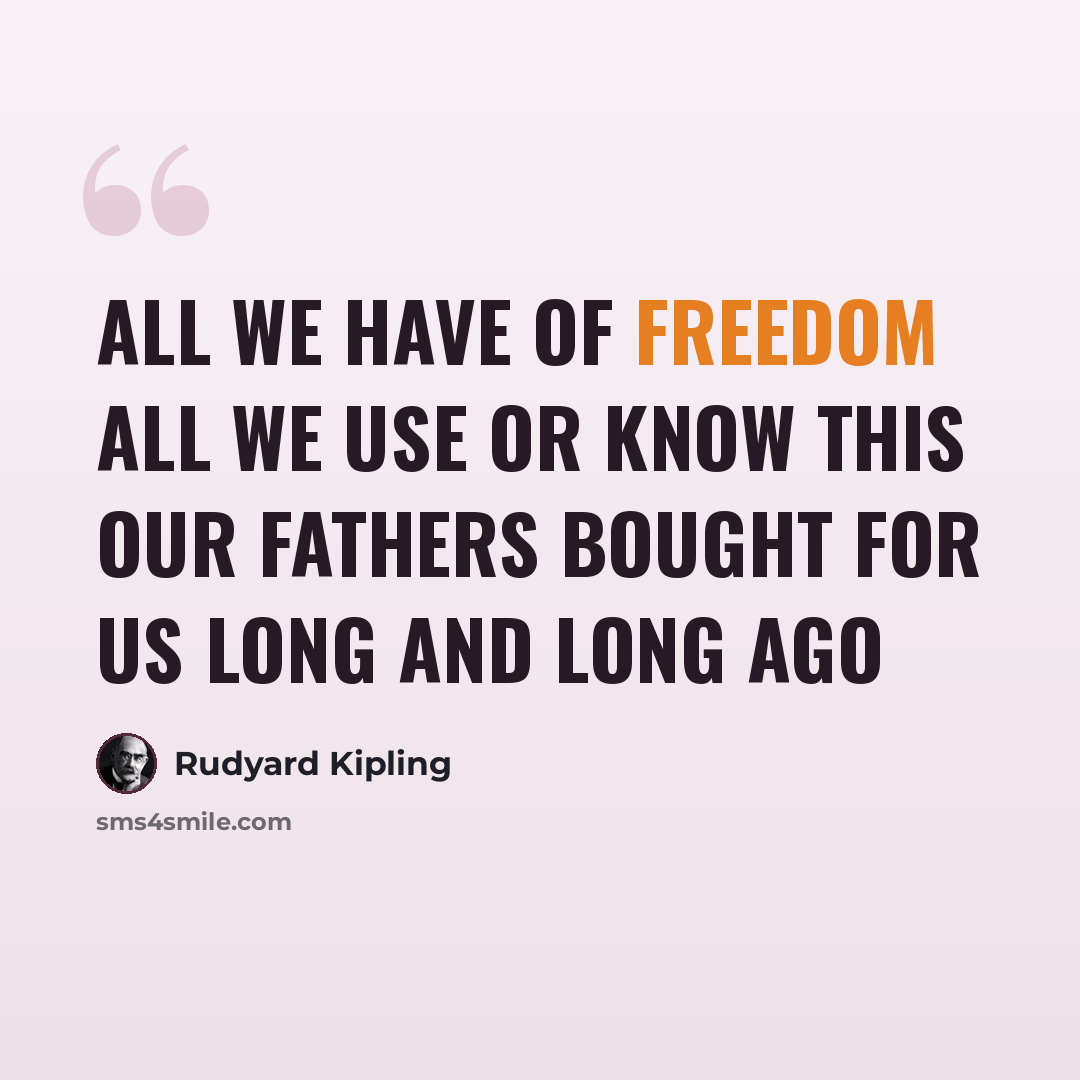 “All we have of freedom All we use or know This our fathers bought for us Long and long ago” quote by Rudyard Kipling
