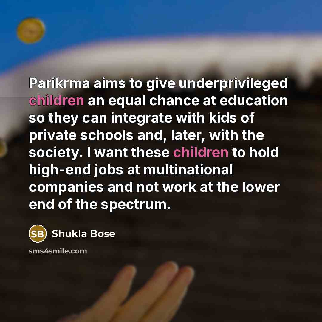 “Parikrma aims to give underprivileged children an equal chance at education so they can integrate with kids of private schools and, later, with the society. I want these children to hold high-end jobs at multinational companies and not work at the lower end of the spectrum.” quote by Shukla Bose
