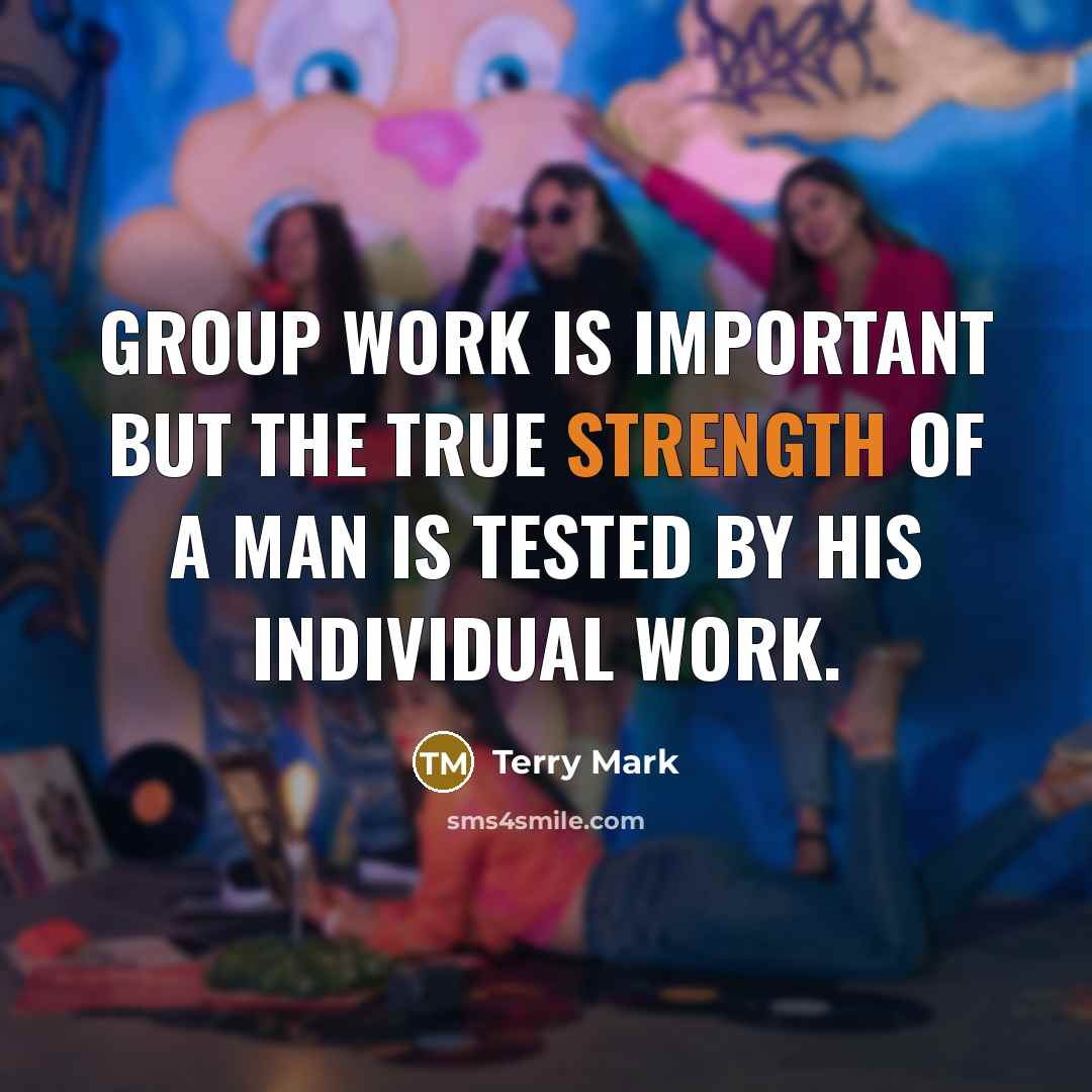 “Group work is important but the true strength of a man is tested by his individual work.” quote by Terry Mark