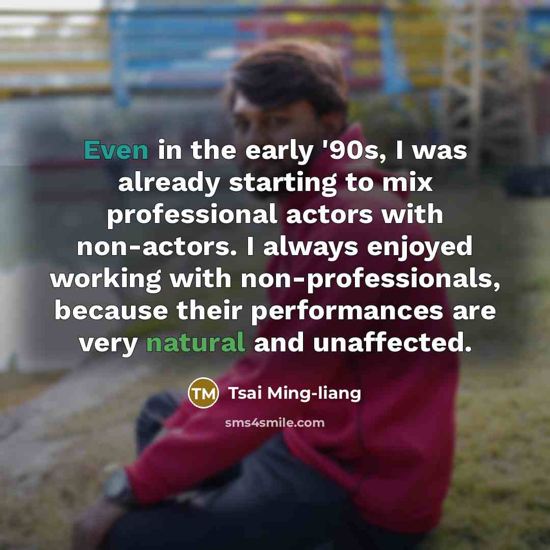 “Even in the early '90s, I was already starting to mix professional actors with non-actors. I always enjoyed working with non-professionals, because their performances are very natural and unaffected.” quote by Tsai Ming-liang