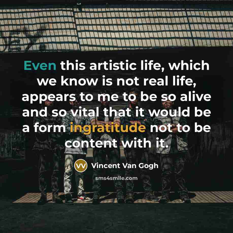 “Even this artistic life, which we know is not real life, appears to me to be so alive and so vital that it would be a form ingratitude not to be content with it.” quote by Vincent Van Gogh
