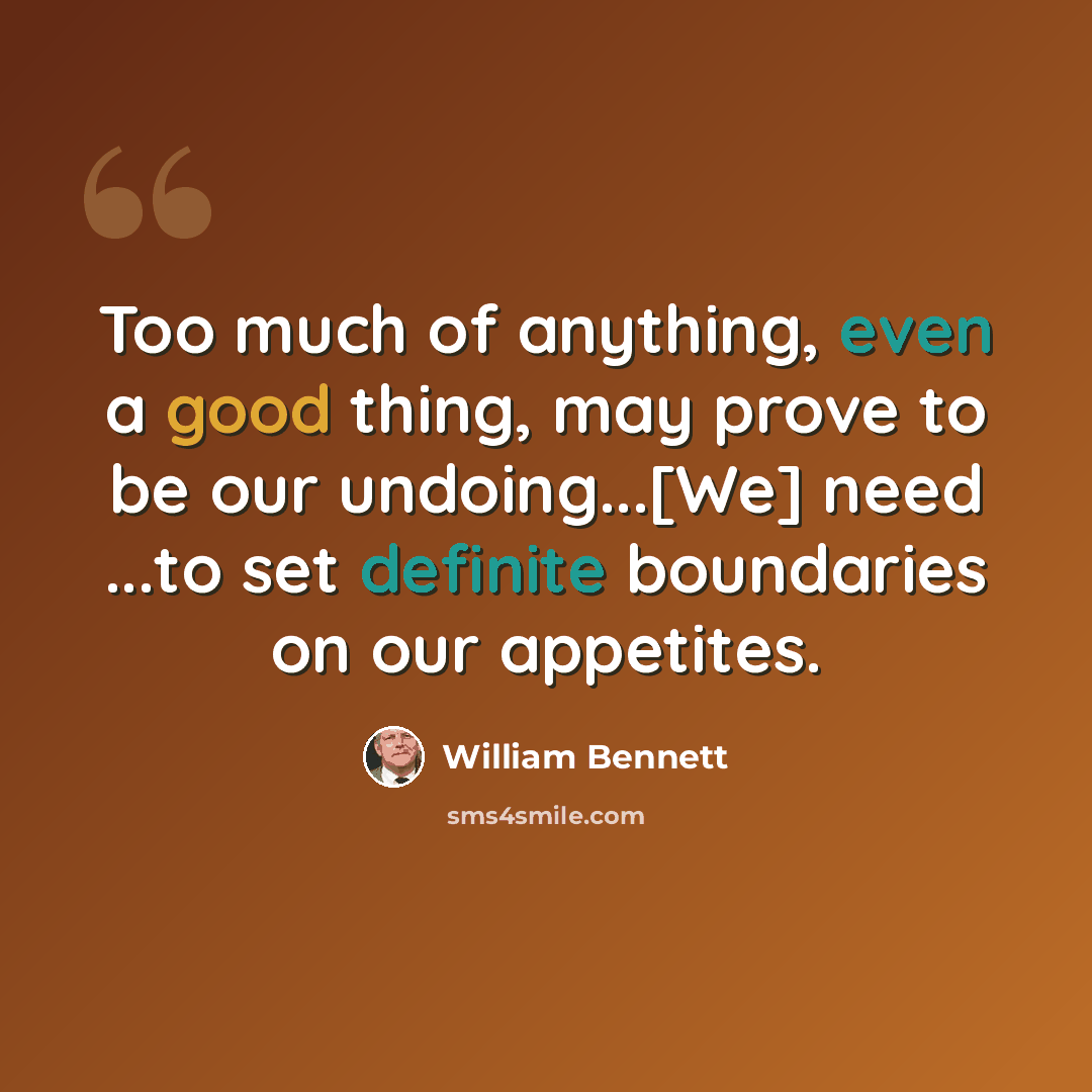 “Too much of anything, even a good thing, may prove to be our undoing...[We] need ...to set definite boundaries on our appetites.” quote by William Bennett