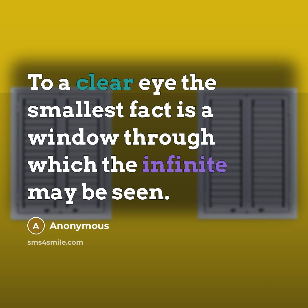 “To a clear eye the smallest fact is a window through which the infinite may be seen.” quote by Anonymous