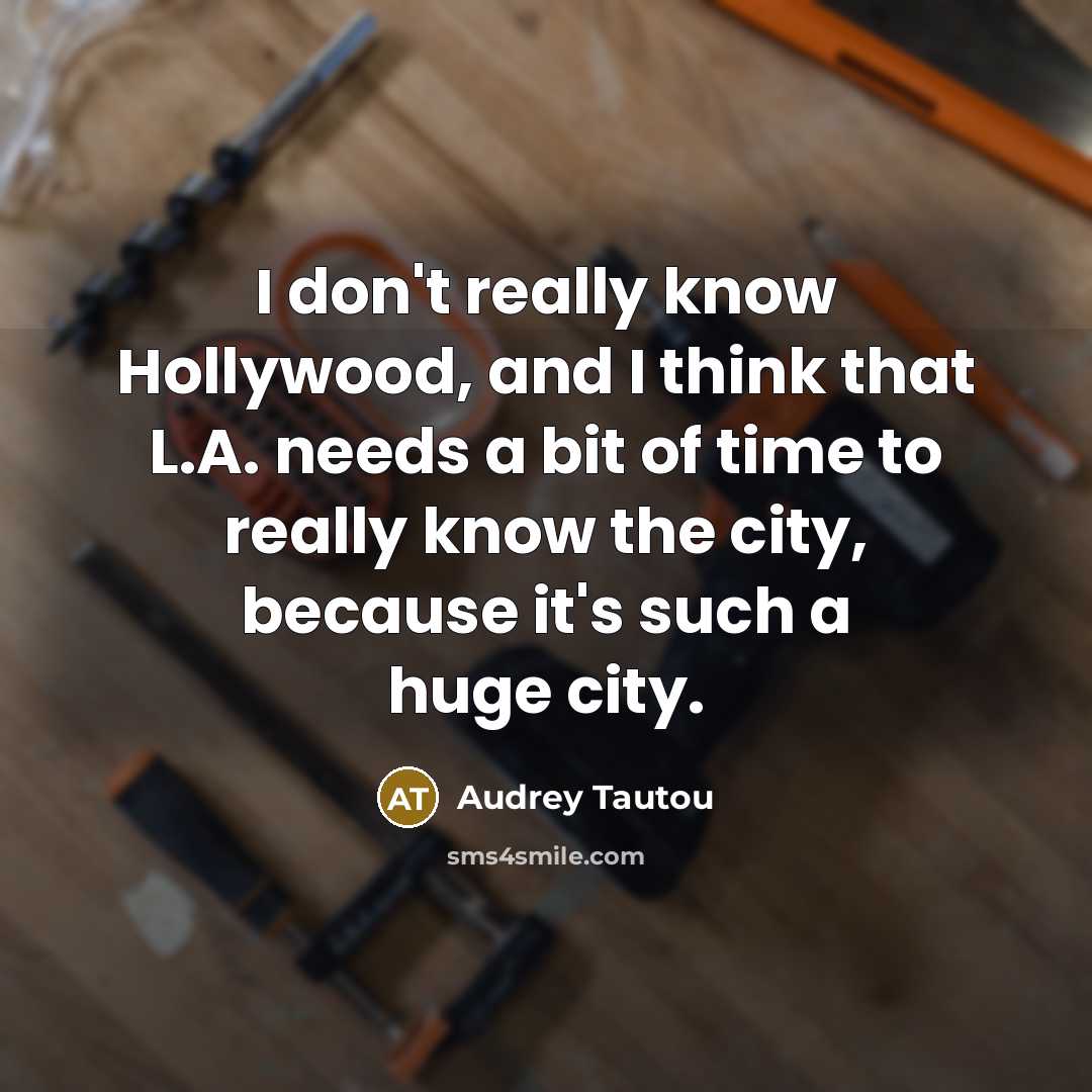 “I don't really know Hollywood, and I think that L.A. needs a bit of time to really know the city, because it's such a huge city.” quote by Audrey Tautou