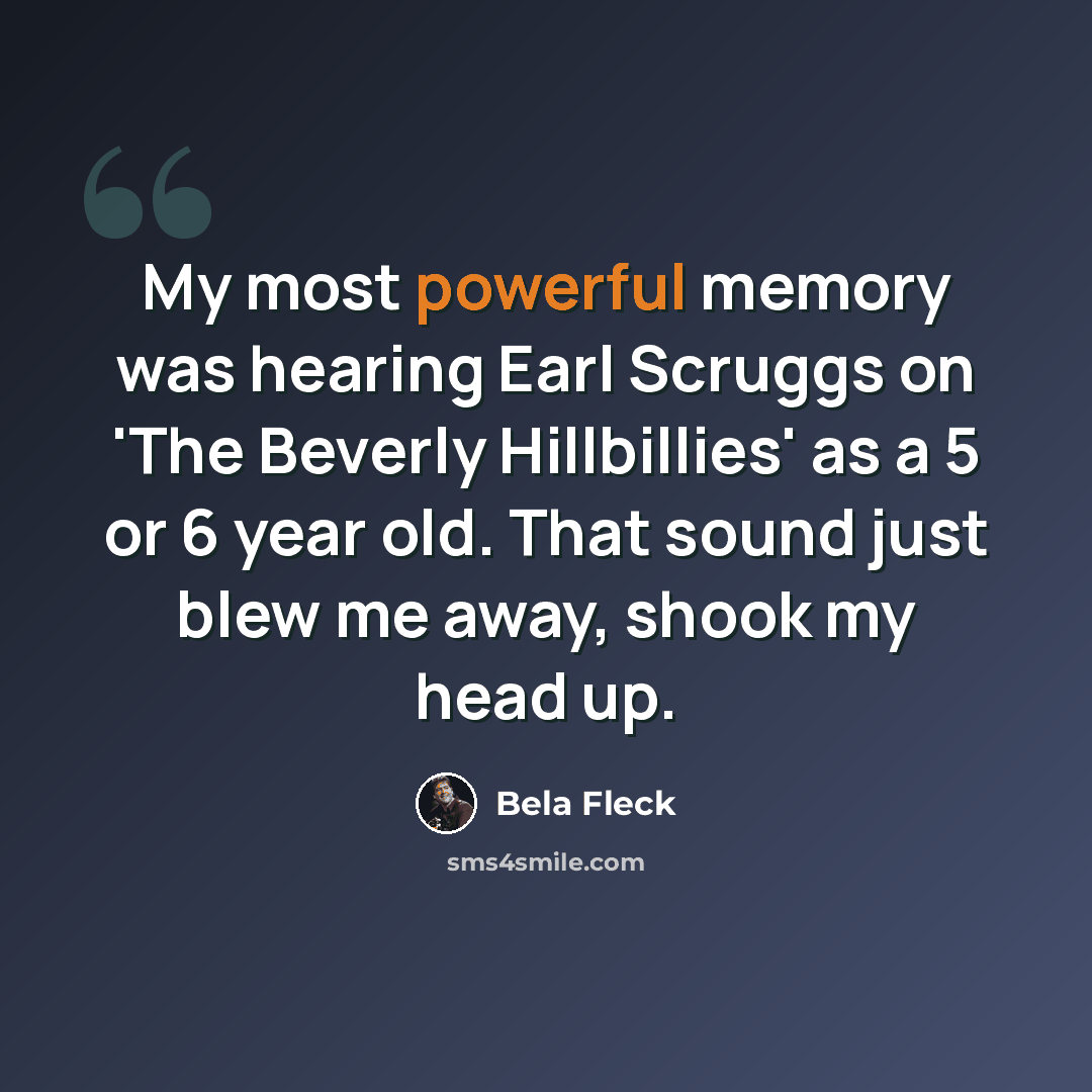 “My most powerful memory was hearing Earl Scruggs on 'The Beverly Hillbillies' as a 5 or 6 year old. That sound just blew me away, shook my head up.” quote by Bela Fleck