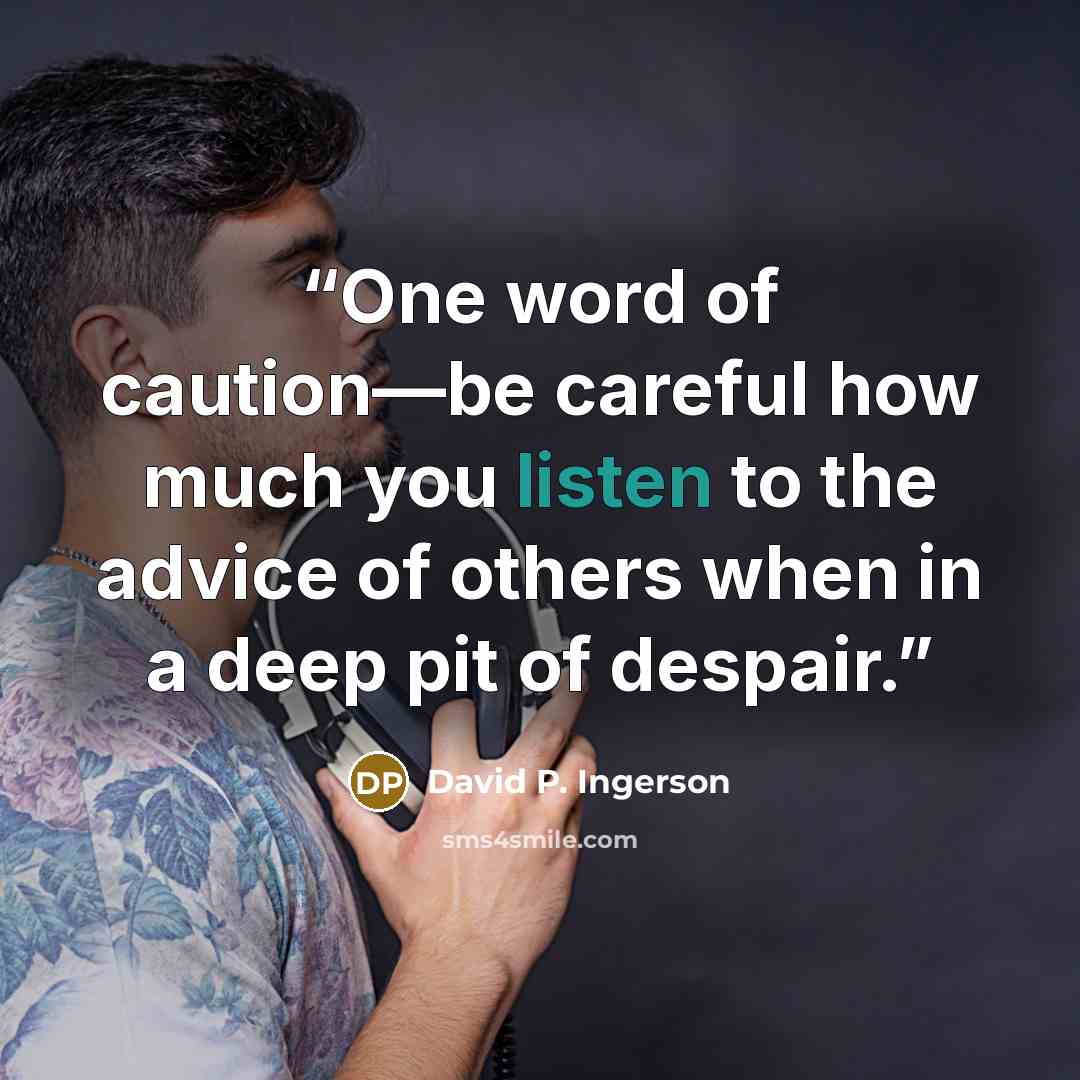 “One word of caution—be careful how much you listen to the advice of others when in a deep pit of despair.” quote by David P. Ingerson