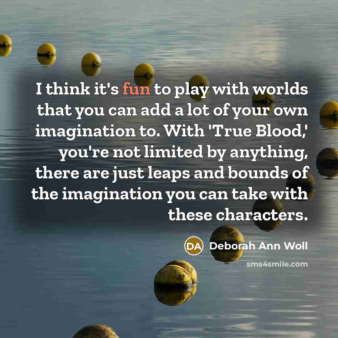“I think it's fun to play with worlds that you can add a lot of your own imagination to. With 'True Blood,' you're not limited by anything, there are just leaps and bounds of the imagination you can take with these characters.” quote by Deborah Ann Woll
