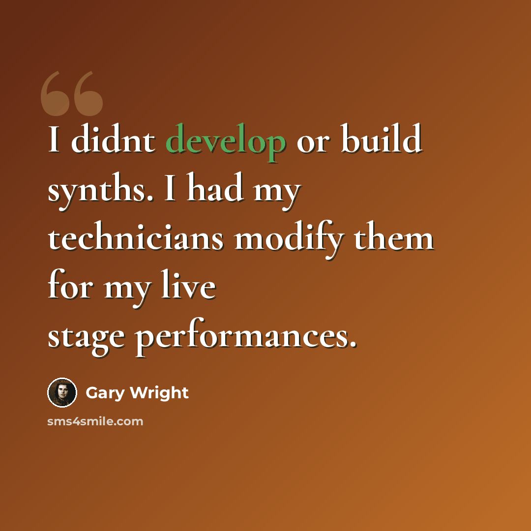 “I didnt develop or build synths. I had my technicians modify them for my live stage performances.” quote by Gary Wright