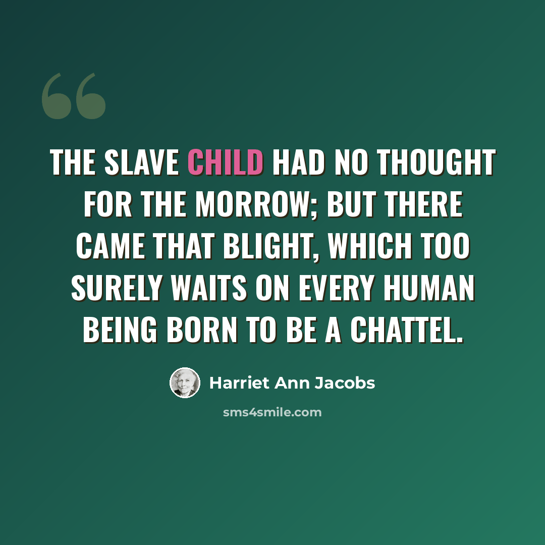 “The slave child had no thought for the morrow; but there came that blight, which too surely waits on every human being born to be a chattel.” quote by Harriet Ann Jacobs