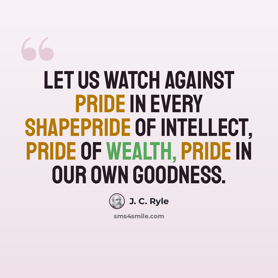 “Let us watch against PRIDE in every shapepride of intellect, pride of wealth, pride in our own goodness.” quote by J. C. Ryle