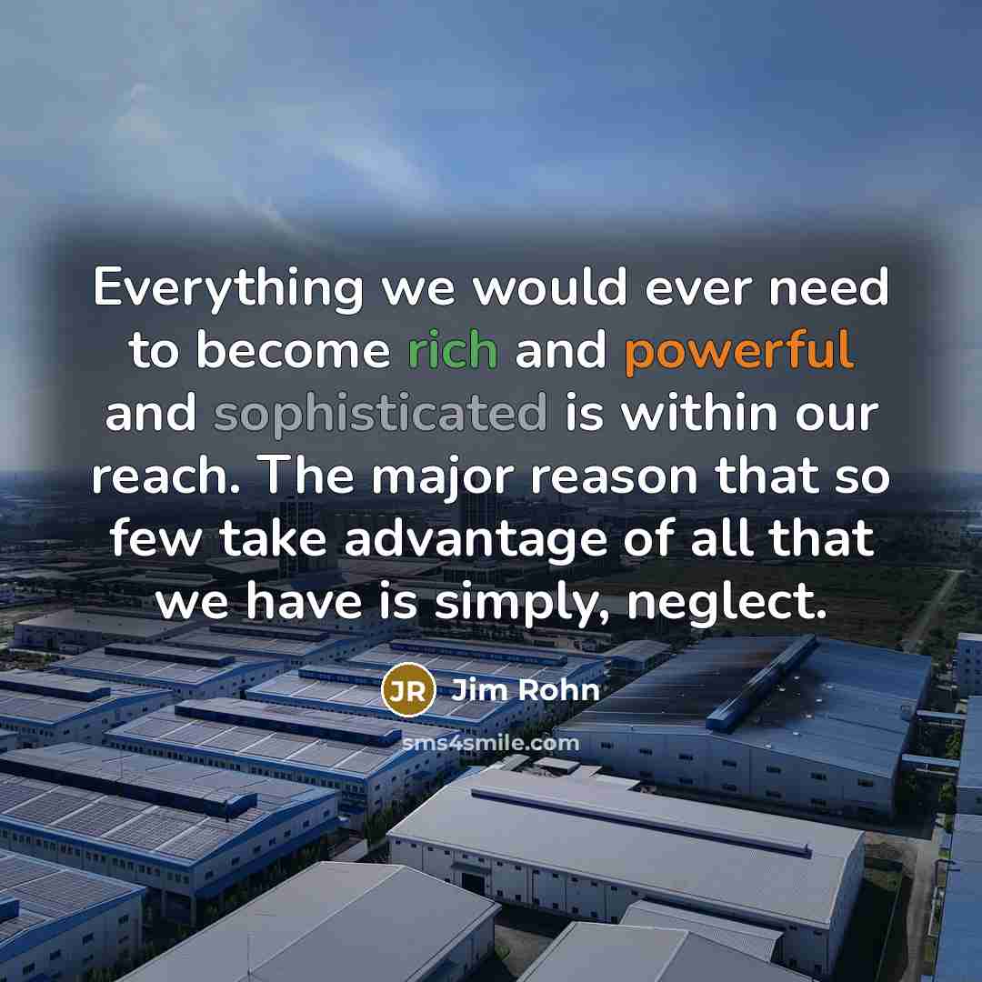 “Everything we would ever need to become rich and powerful and sophisticated is within our reach. The major reason that so few take advantage of all that we have is simply, neglect.” quote by Jim Rohn
