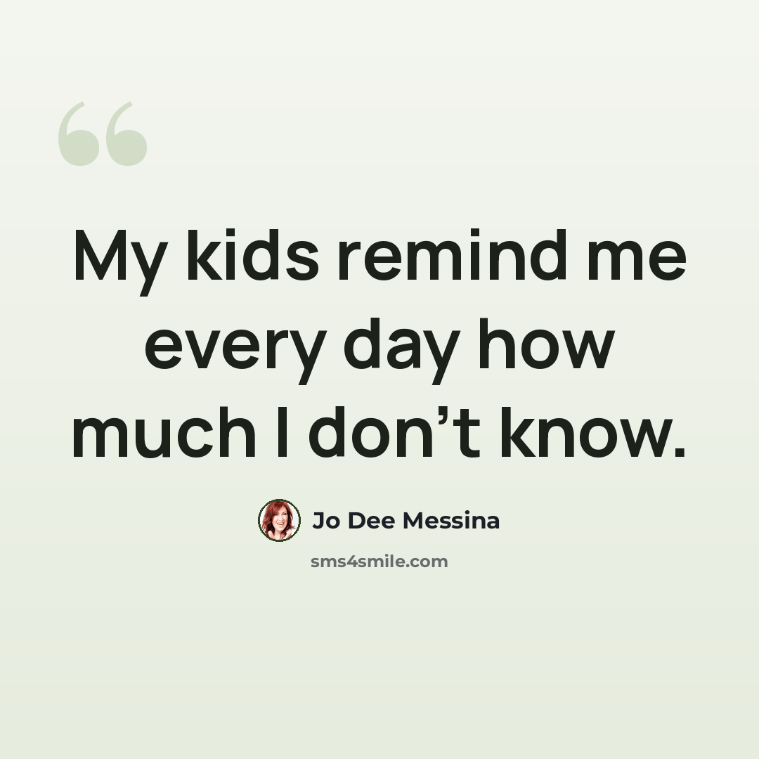 “My kids remind me every day how much I don't know.” quote by Jo Dee Messina