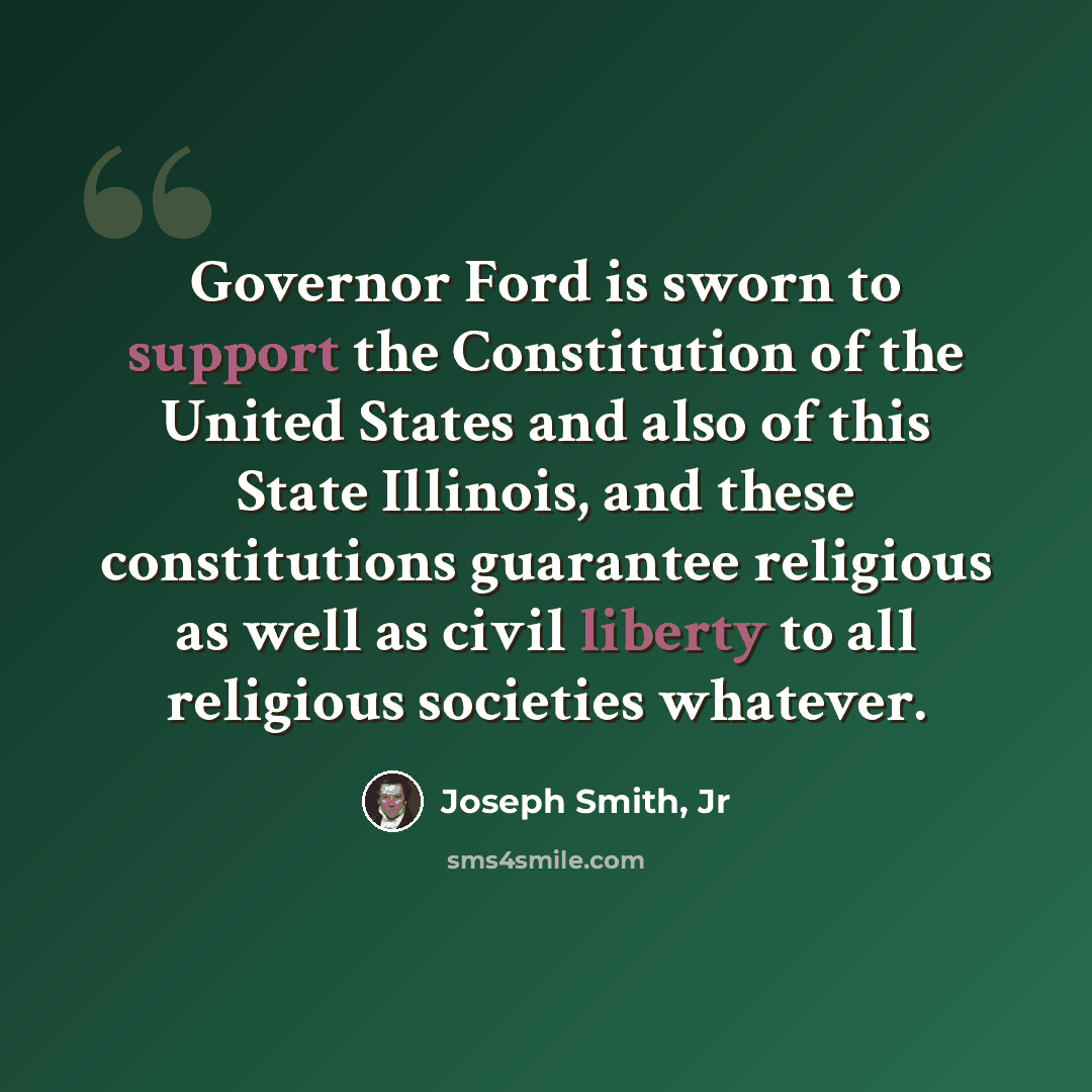 “Governor Ford is sworn to support the Constitution of the United States and also of this State Illinois, and these constitutions guarantee religious as well as civil liberty to all religious societies whatever.” quote by Joseph Smith, Jr