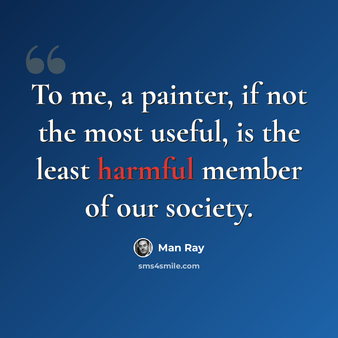“To me, a painter, if not the most useful, is the least harmful member of our society.” quote by Man Ray