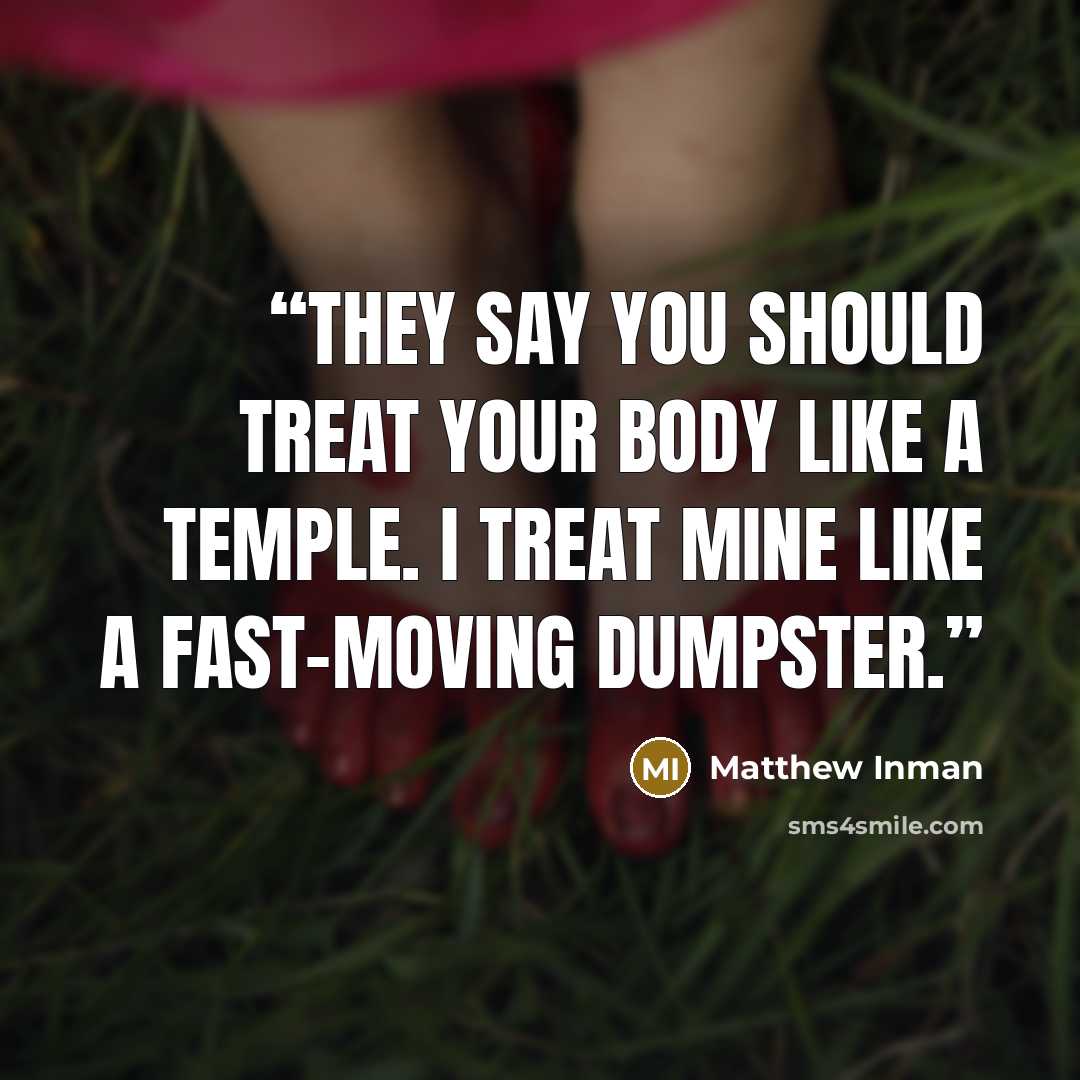 “They say you should treat your body like a temple. I treat mine like a fast-moving dumpster.” quote by Matthew Inman