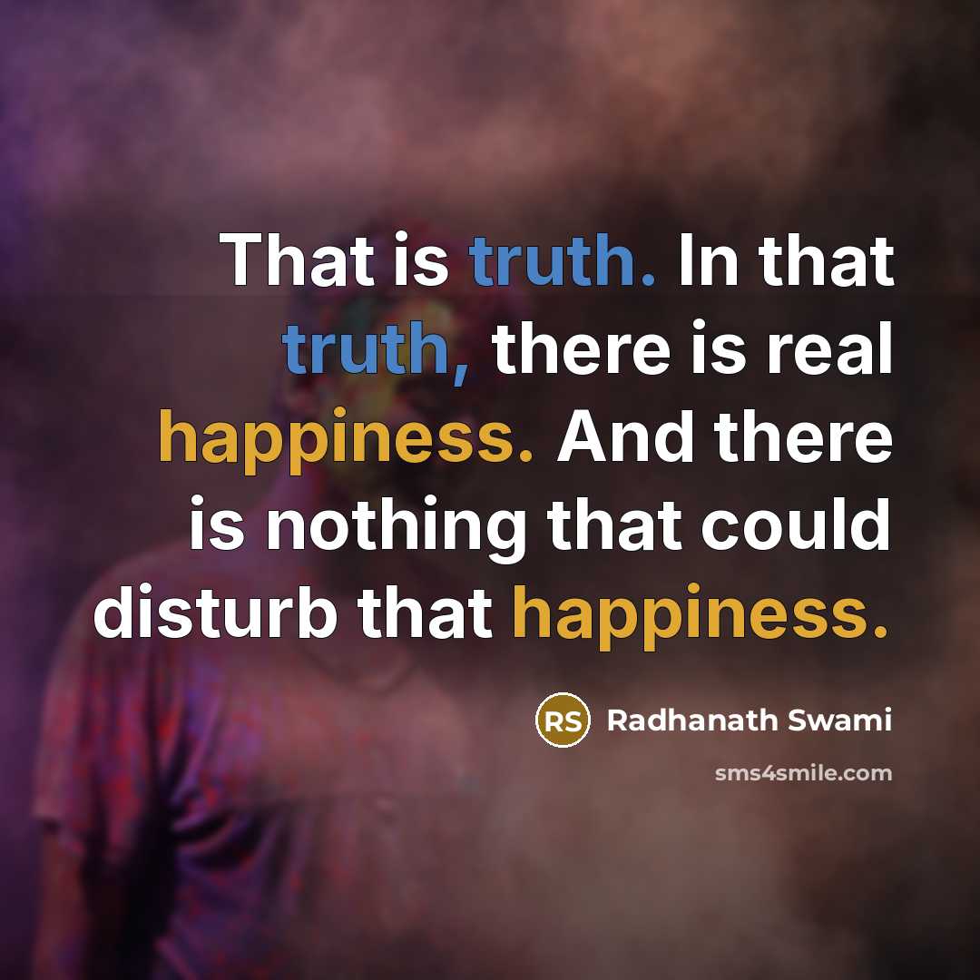 “That is truth. In that truth, there is real happiness. And there is nothing that could disturb that happiness.” quote by Radhanath Swami
