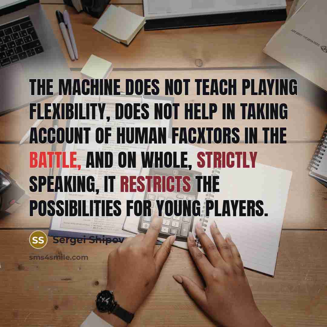 “The machine does not teach playing flexibility, does not help in taking account of human facxtors in the battle, and on whole, strictly speaking, it restricts the possibilities for young players.” quote by Sergei Shipov