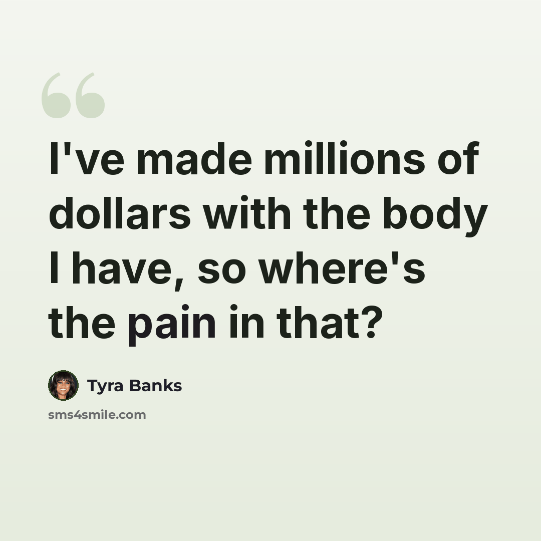 “I've made millions of dollars with the body I have, so where's the pain in that?” quote by Tyra Banks