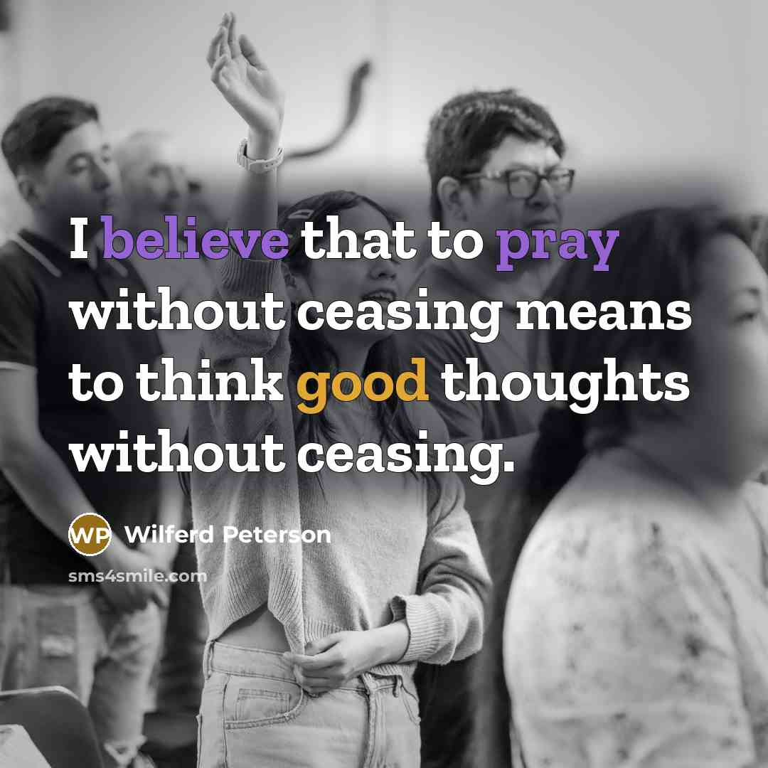 “I believe that to pray without ceasing means to think good thoughts without ceasing.” quote by Wilferd Peterson