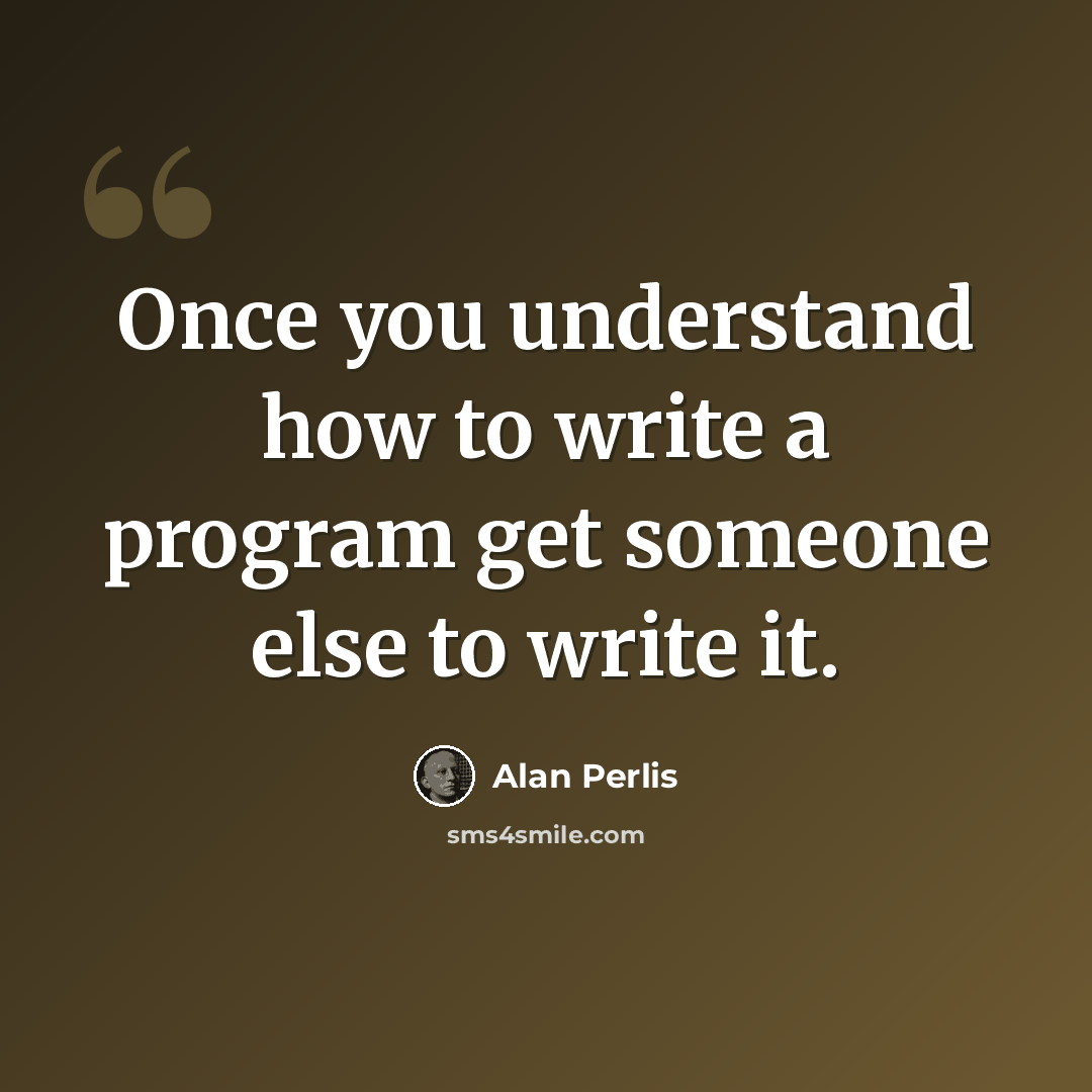“Once you understand how to write a program get someone else to write it.” quote by Alan Perlis