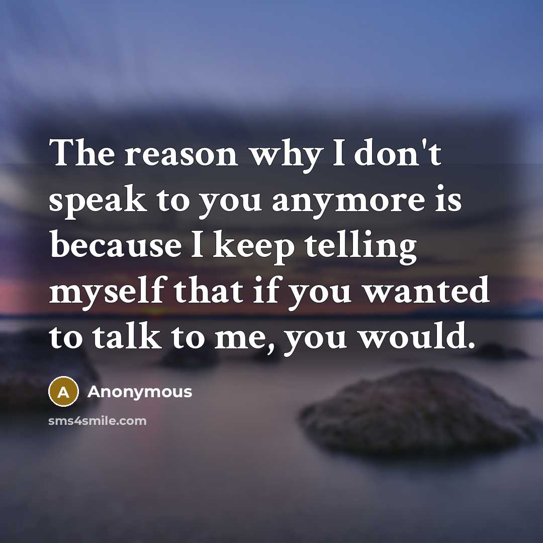 “The reason why I don't speak to you anymore is because I keep telling myself that if you wanted to talk to me, you would.” quote by Anonymous