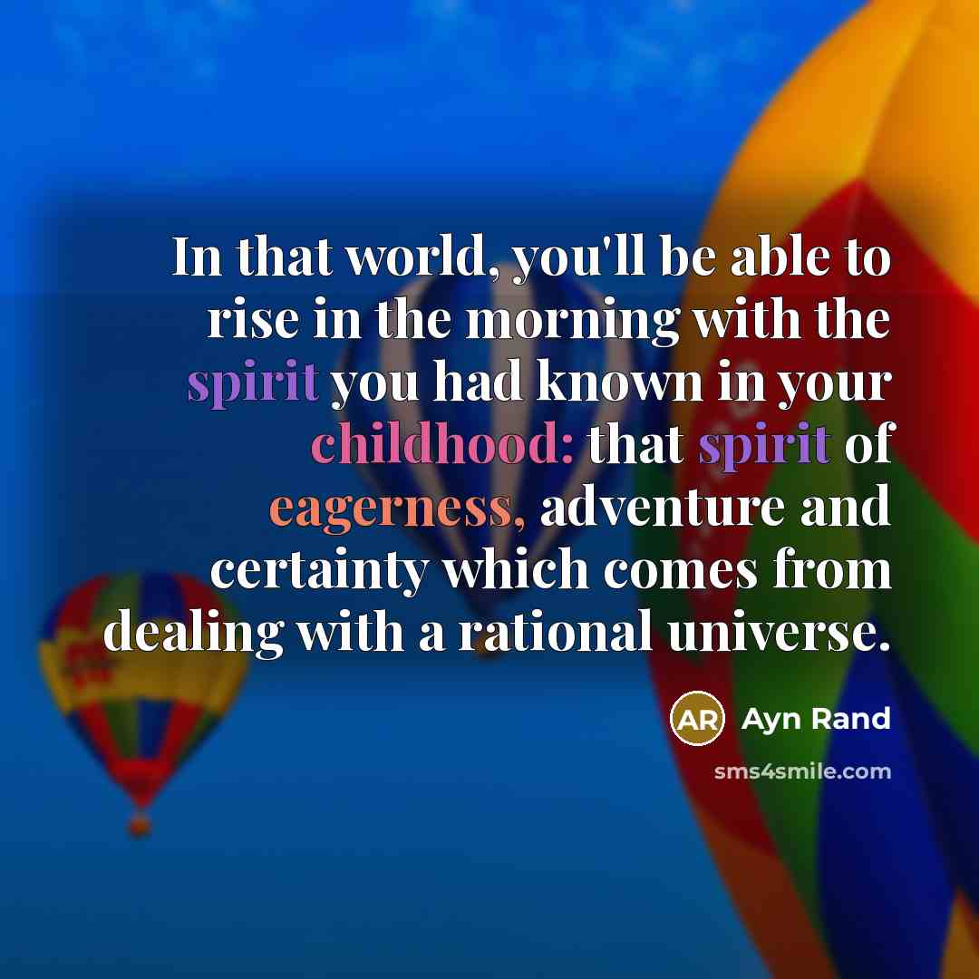 “In that world, you'll be able to rise in the morning with the spirit you had known in your childhood: that spirit of eagerness, adventure and certainty which comes from dealing with a rational universe.” quote by Ayn Rand