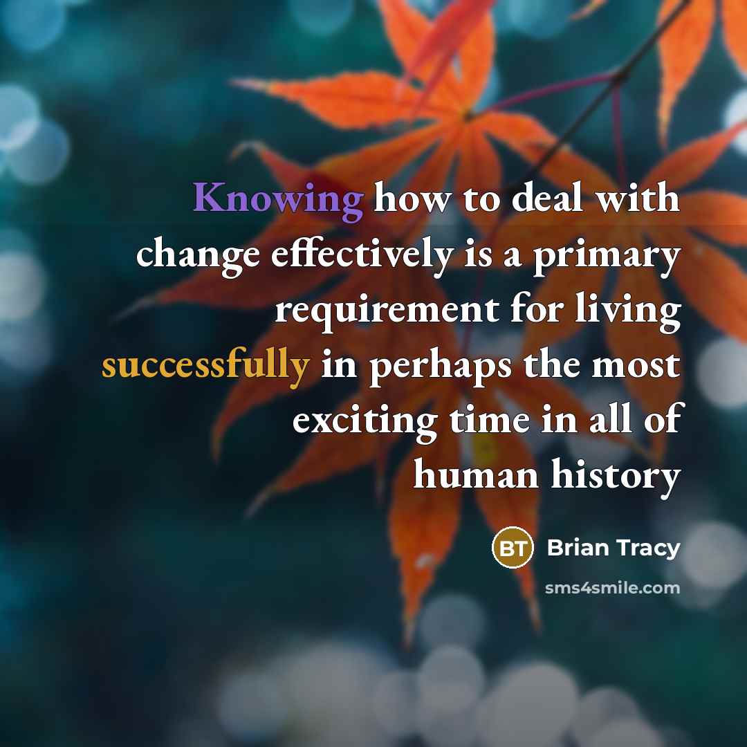 “Knowing how to deal with change effectively is a primary requirement for living successfully in perhaps the most exciting time in all of human history” quote by Brian Tracy