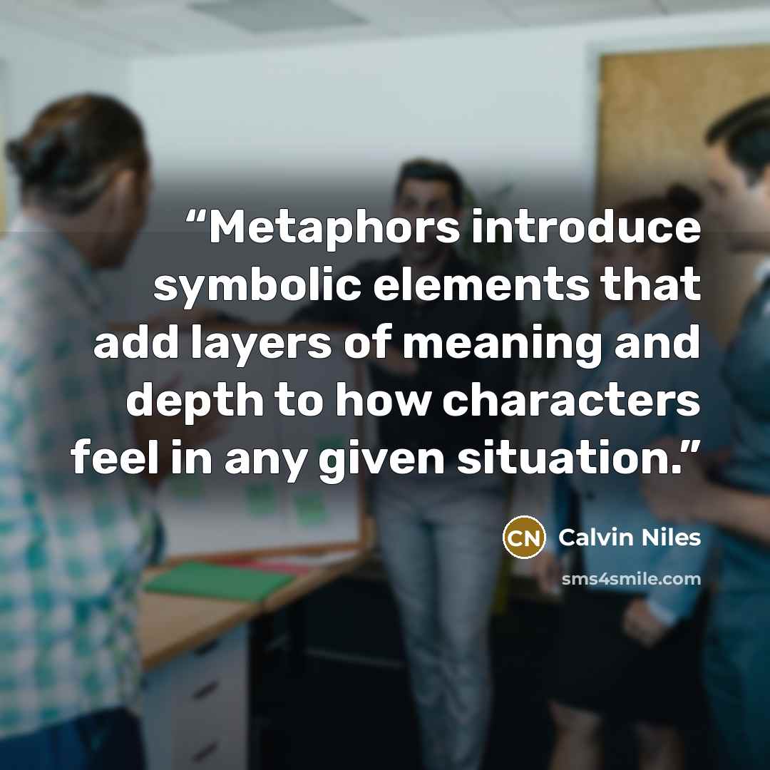 “Metaphors introduce symbolic elements that add layers of meaning and depth to how characters feel in any given situation.” quote by Calvin Niles