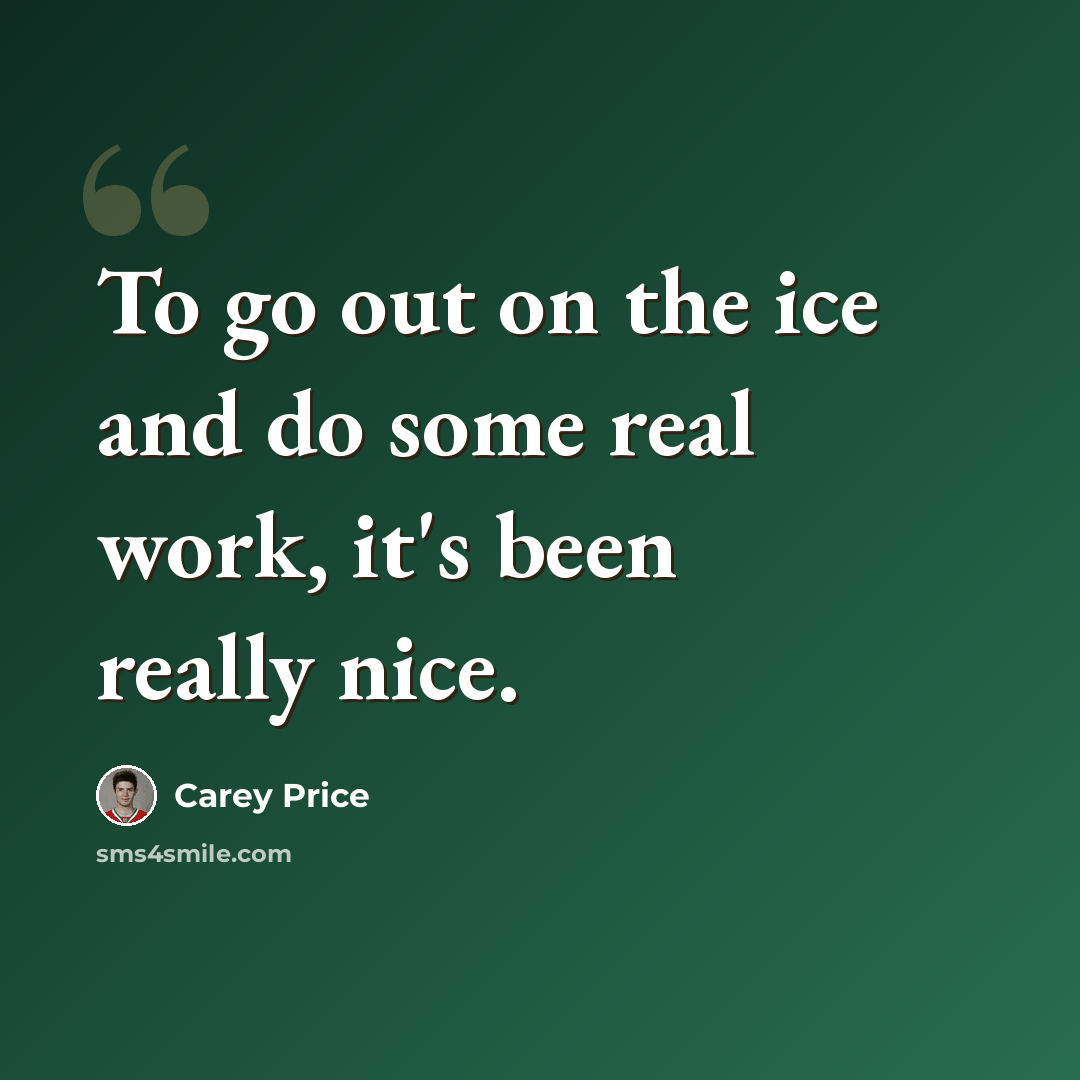 “To go out on the ice and do some real work, it's been really nice.” quote by Carey Price