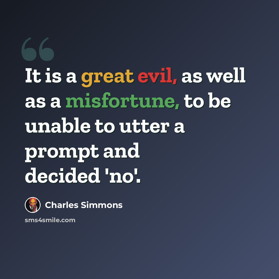 “It is a great evil, as well as a misfortune, to be unable to utter a prompt and decided 'no'.” quote by Charles Simmons