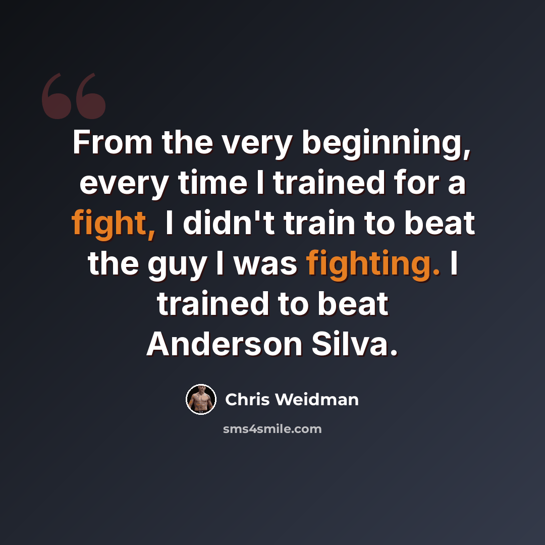 “From the very beginning, every time I trained for a fight, I didn't train to beat the guy I was fighting. I trained to beat Anderson Silva.” quote by Chris Weidman