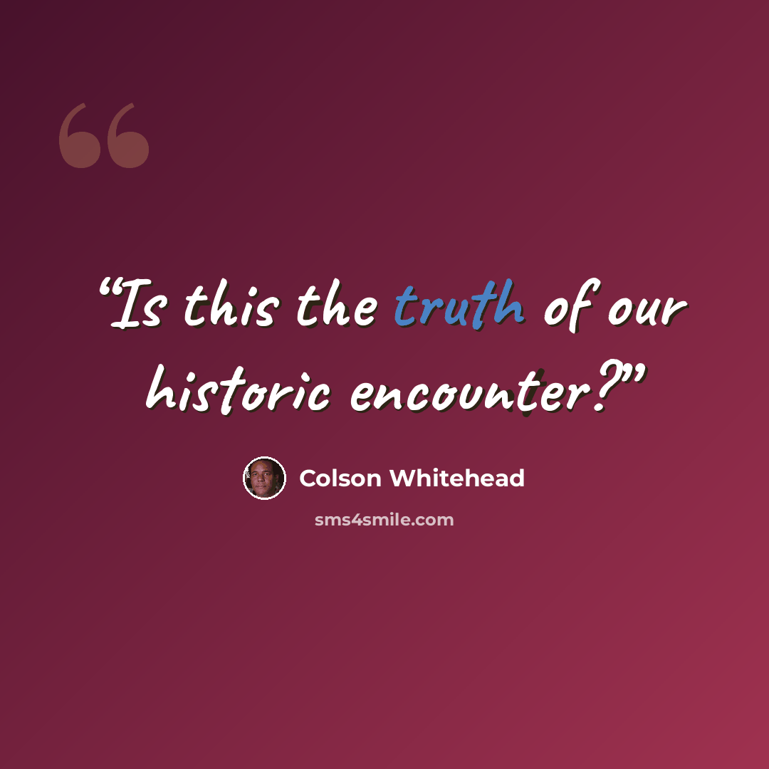 “Is this the truth of our historic encounter?” quote by Colson Whitehead
