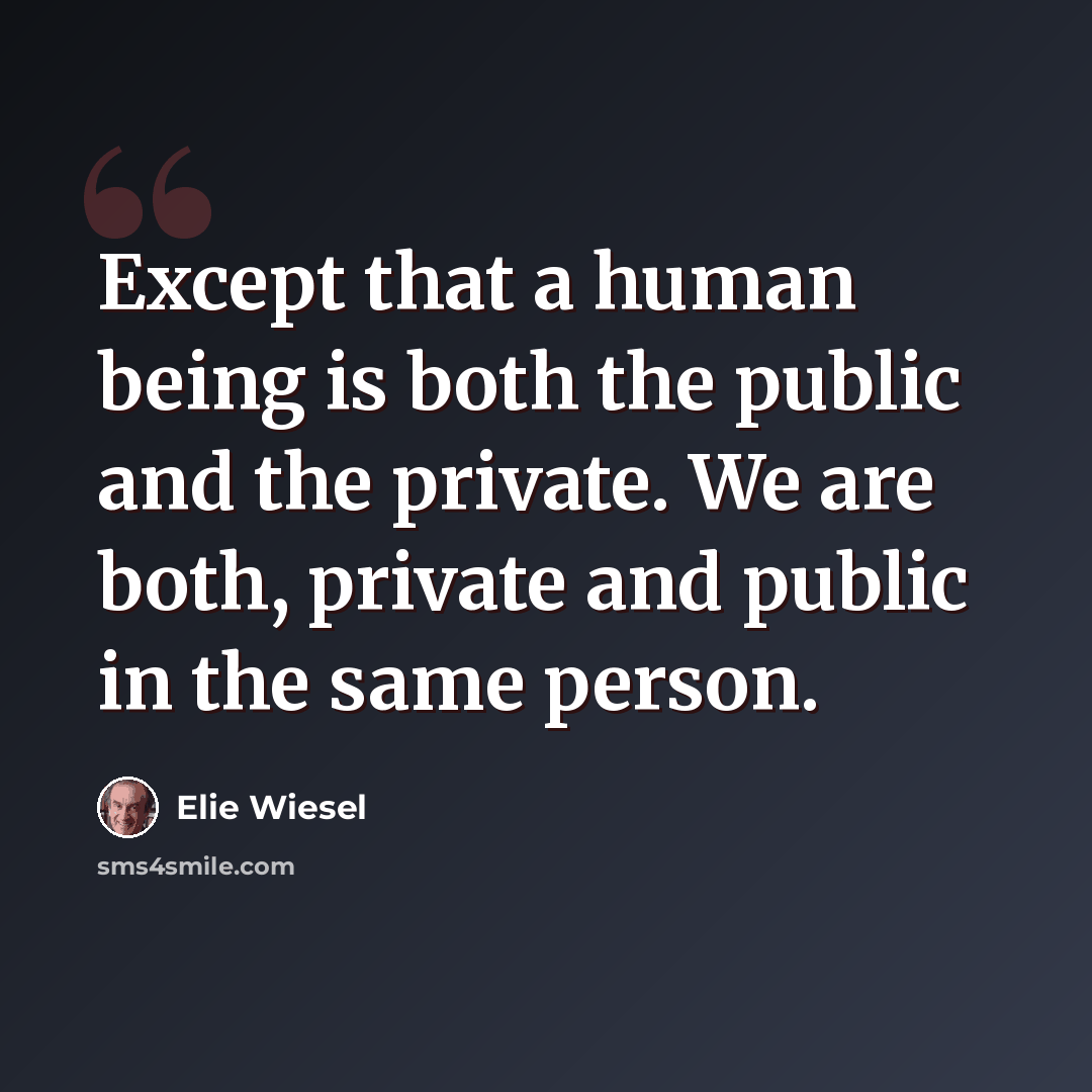 “Except that a human being is both the public and the private. We are both, private and public in the same person.” quote by Elie Wiesel