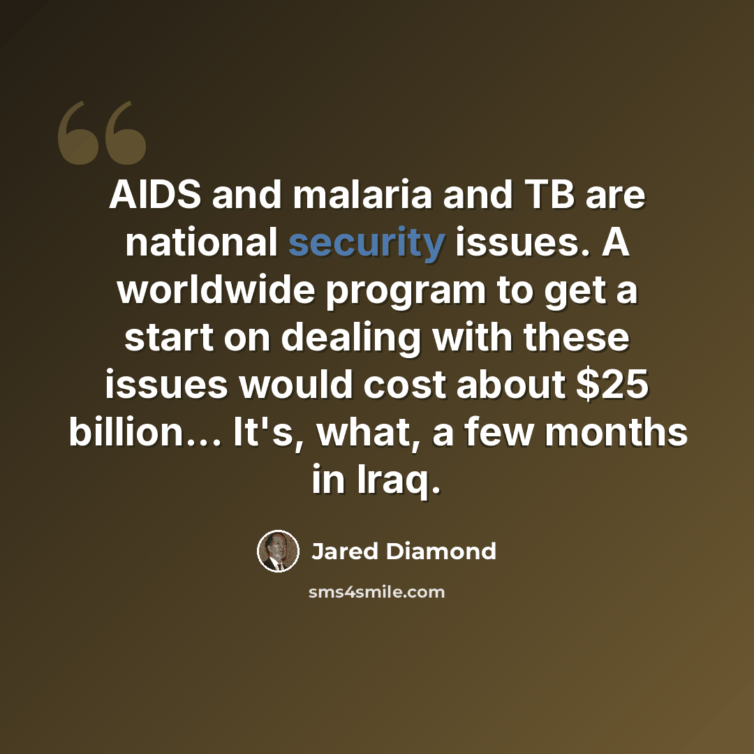 “AIDS and malaria and TB are national security issues. A worldwide program to get a start on dealing with these issues would cost about $25 billion... It's, what, a few months in Iraq.” quote by Jared Diamond