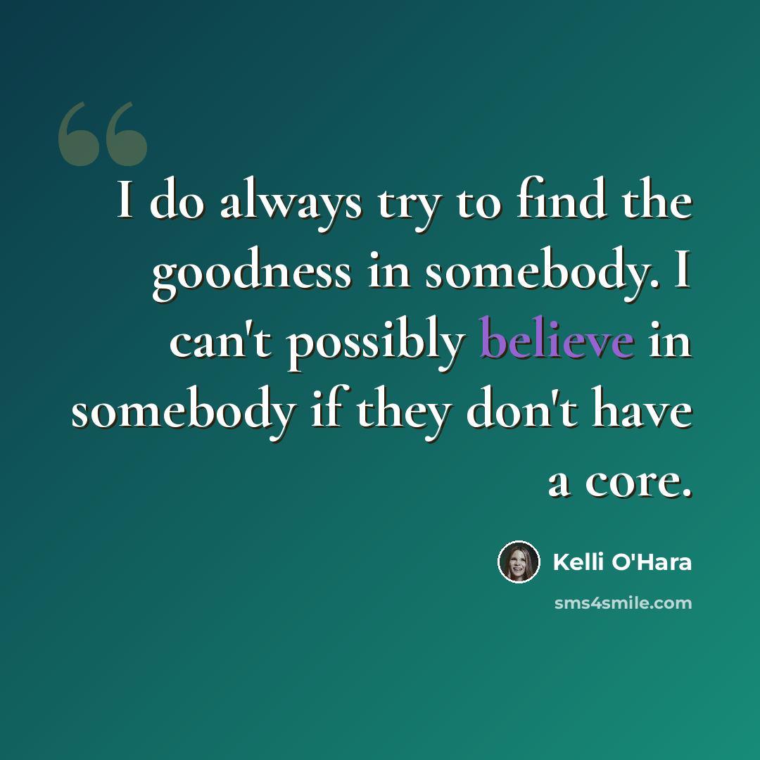 “I do always try to find the goodness in somebody. I can't possibly believe in somebody if they don't have a core.” quote by Kelli O'Hara