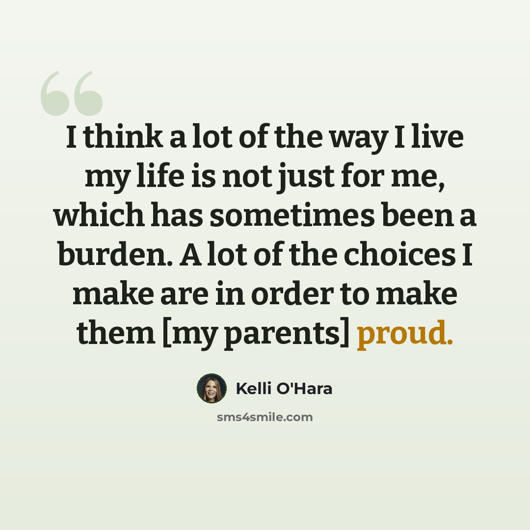 “I think a lot of the way I live my life is not just for me, which has sometimes been a burden. A lot of the choices I make are in order to make them [my parents] proud.” quote by Kelli O'Hara
