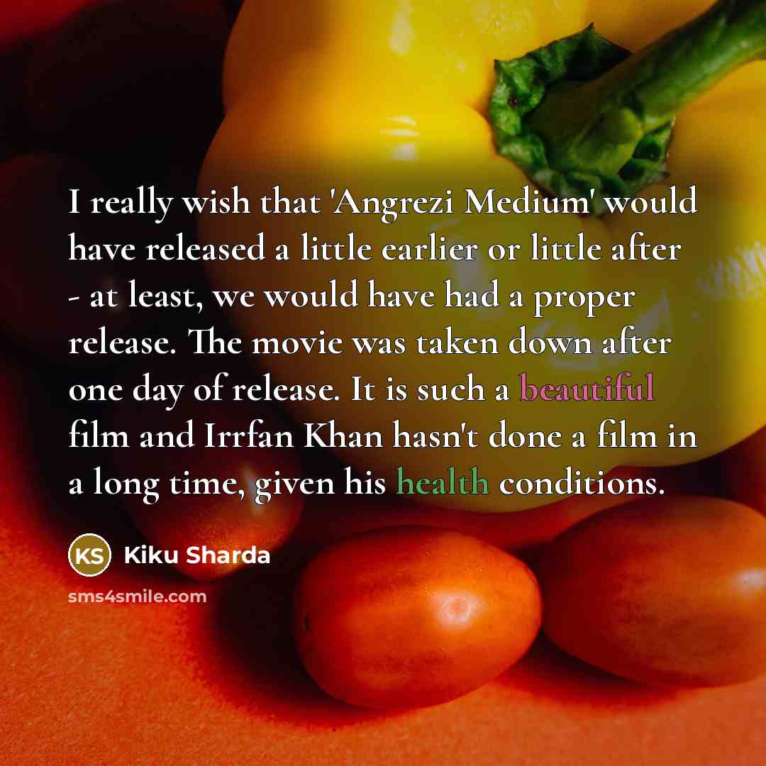 “I really wish that 'Angrezi Medium' would have released a little earlier or little after - at least, we would have had a proper release. The movie was taken down after one day of release. It is such a beautiful film and Irrfan Khan hasn't done a film in a long time, given his health conditions.” quote by Kiku Sharda
