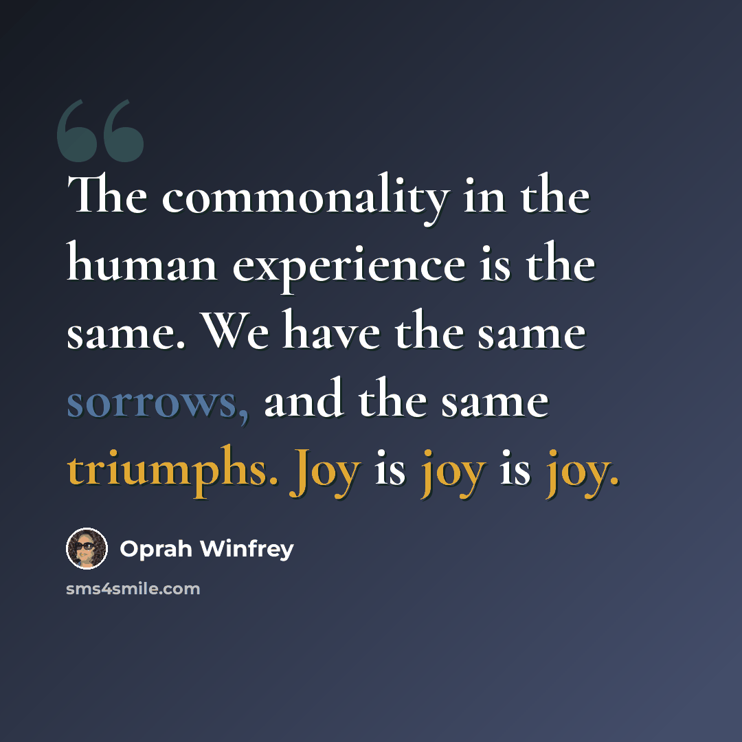 “The commonality in the human experience is the same. We have the same sorrows, and the same triumphs. Joy is joy is joy.” quote by Oprah Winfrey
