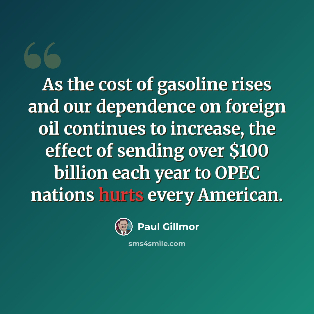 “As the cost of gasoline rises and our dependence on foreign oil continues to increase, the effect of sending over $100 billion each year to OPEC nations hurts every American.” quote by Paul Gillmor