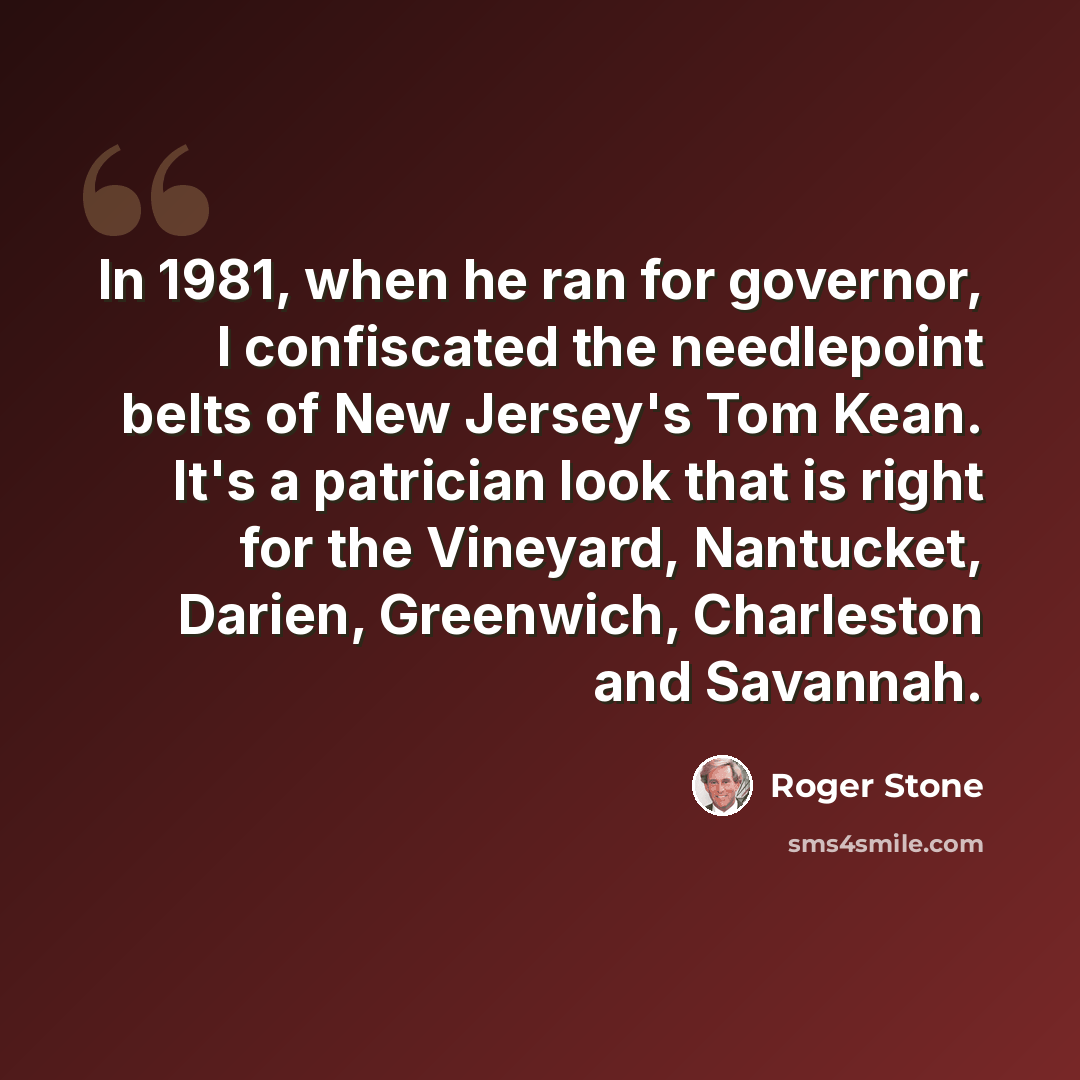 “In 1981, when he ran for governor, I confiscated the needlepoint belts of New Jersey's Tom Kean. It's a patrician look that is right for the Vineyard, Nantucket, Darien, Greenwich, Charleston and Savannah.” quote by Roger Stone