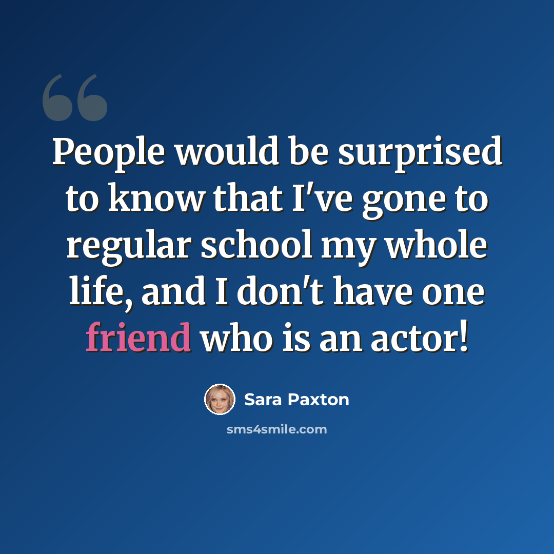 “People would be surprised to know that I've gone to regular school my whole life, and I don't have one friend who is an actor!” quote by Sara Paxton