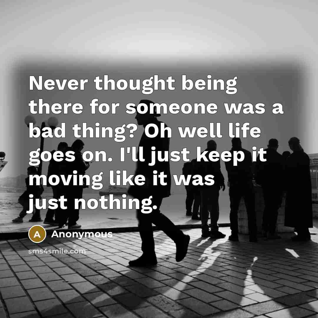 “Never thought being there for someone was a bad thing? Oh well life goes on. I'll just keep it moving like it was just nothing.” quote by Anonymous