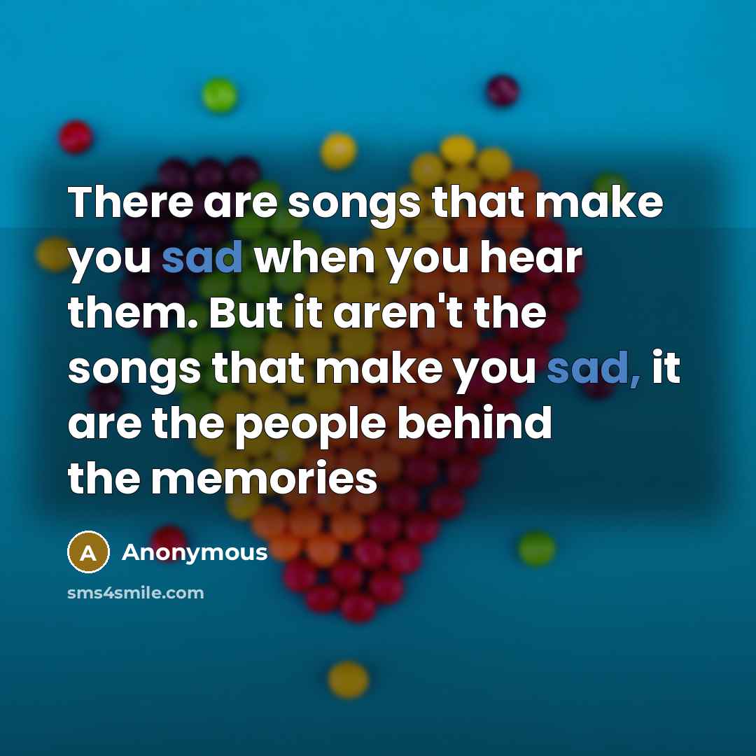 “There are songs that make you sad when you hear them. But it aren't the songs that make you sad, it are the people behind the memories” quote by Anonymous