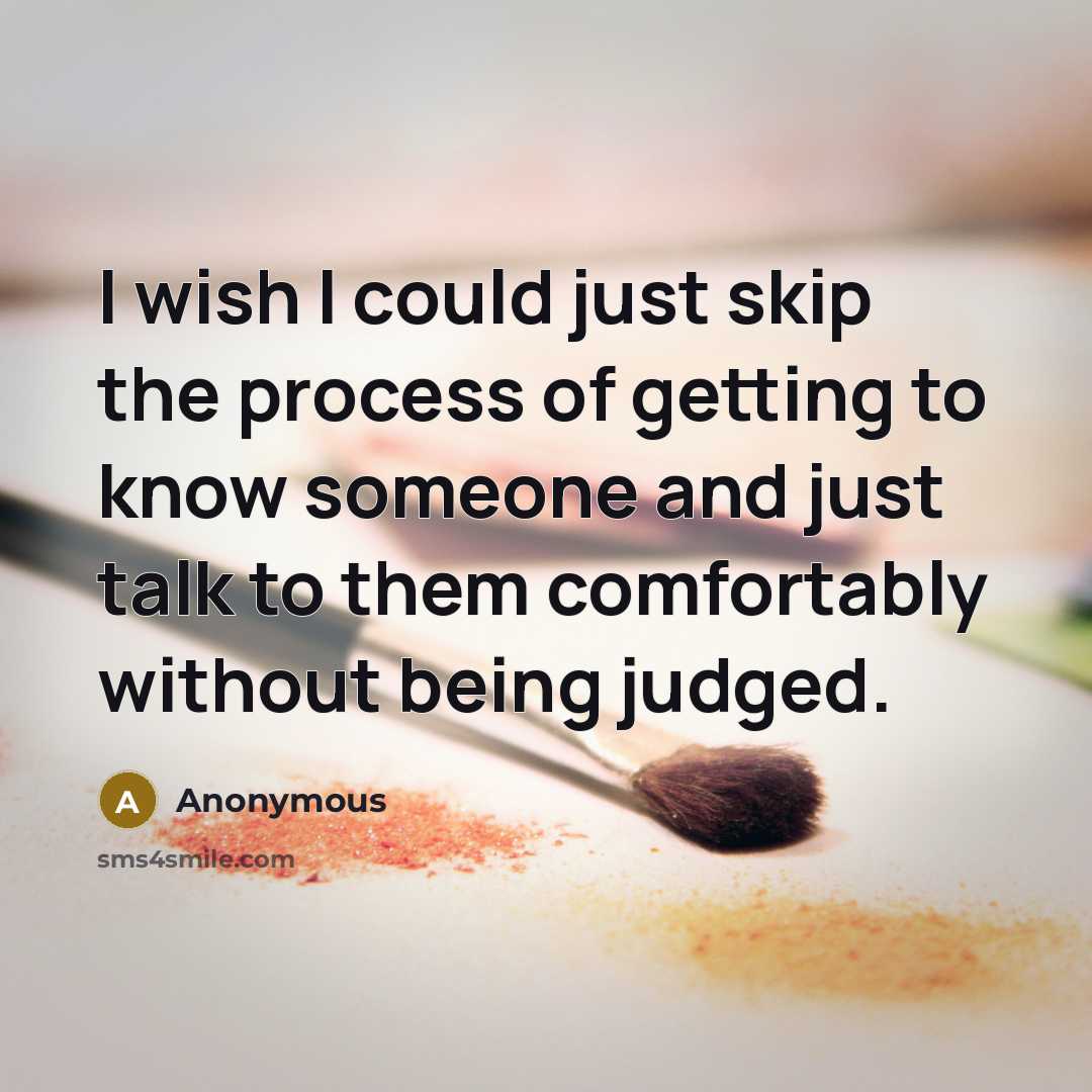 “I wish I could just skip the process of getting to know someone and just talk to them comfortably without being judged.” quote by Anonymous