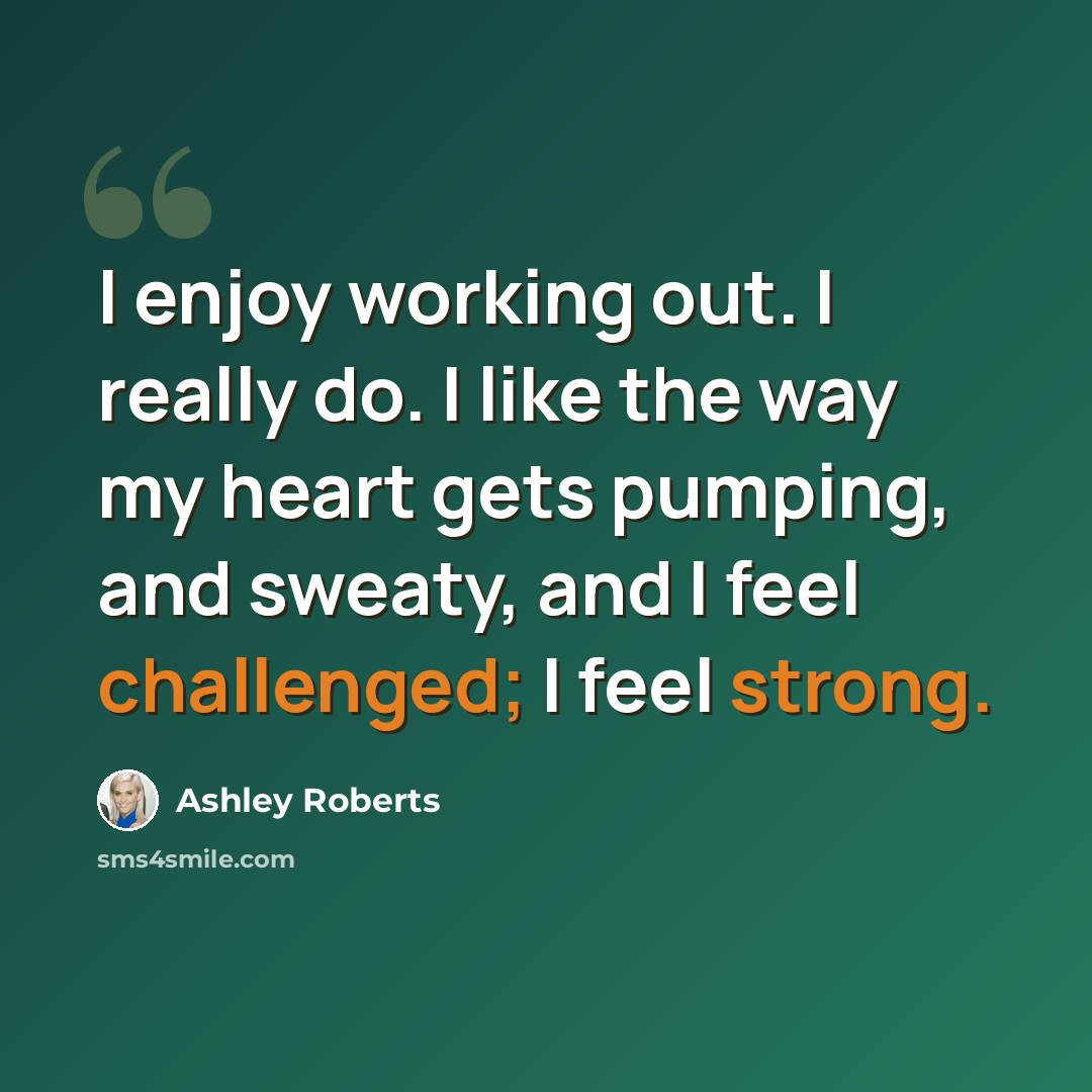 “I enjoy working out. I really do. I like the way my heart gets pumping, and sweaty, and I feel challenged; I feel strong.” quote by Ashley Roberts